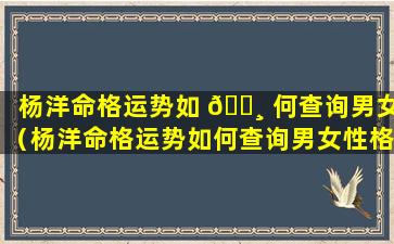 杨洋命格运势如 🌸 何查询男女（杨洋命格运势如何查询男女性格）